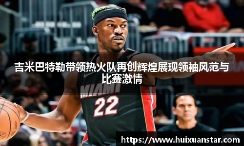 吉米巴特勒带领热火队再创辉煌展现领袖风范与比赛激情