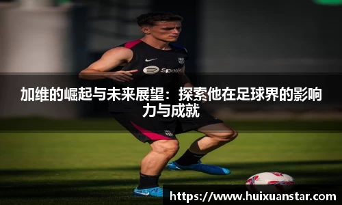 加维的崛起与未来展望：探索他在足球界的影响力与成就